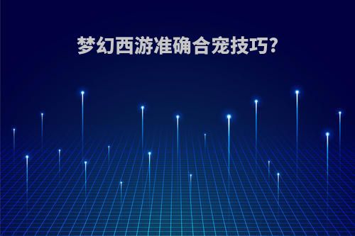 梦幻西游准确合宠技巧?
