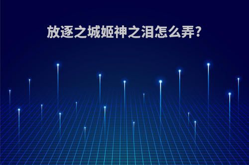 放逐之城姬神之泪怎么弄?