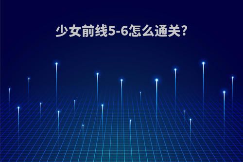 少女前线5-6怎么通关?