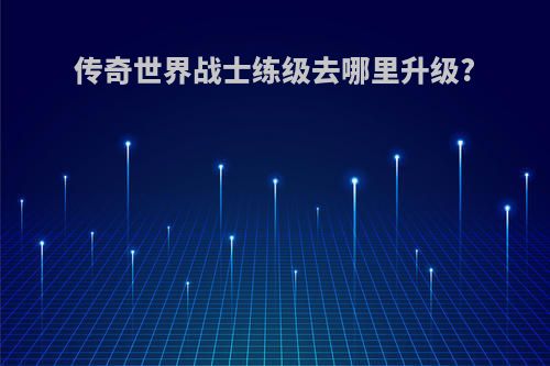 传奇世界战士练级去哪里升级?