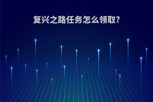 复兴之路任务怎么领取?