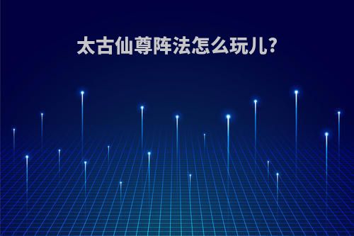 太古仙尊阵法怎么玩儿?