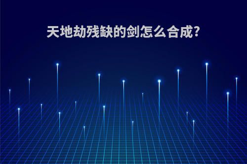 天地劫残缺的剑怎么合成?