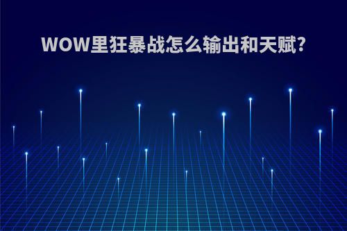 WOW里狂暴战怎么输出和天赋?