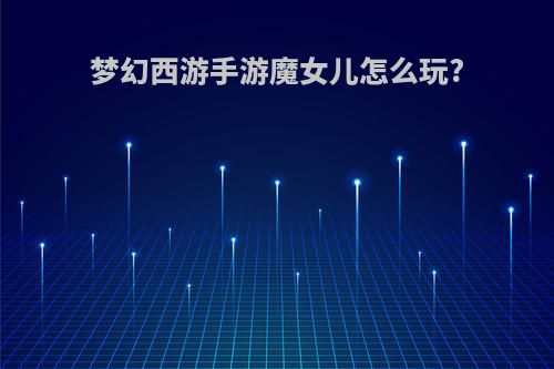 梦幻西游手游魔女儿怎么玩?