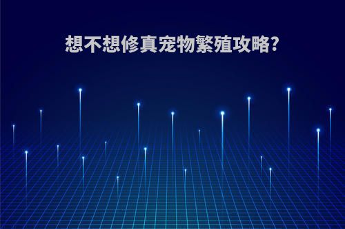 想不想修真宠物繁殖攻略?
