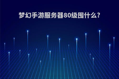 梦幻手游服务器80级囤什么?