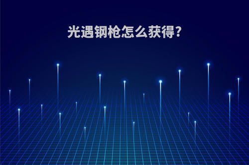 光遇钢枪怎么获得?