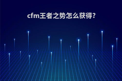 cfm王者之势怎么获得?