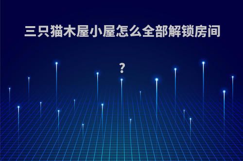 三只猫木屋小屋怎么全部解锁房间?