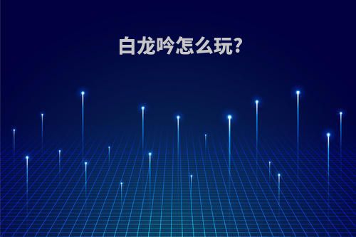 白龙吟怎么玩?