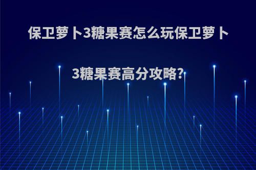 保卫萝卜3糖果赛怎么玩保卫萝卜3糖果赛高分攻略?