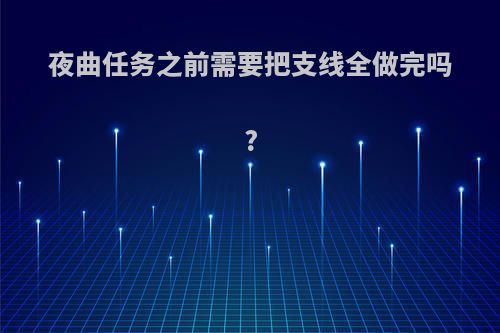 夜曲任务之前需要把支线全做完吗?
