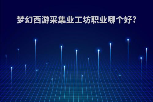 梦幻西游采集业工坊职业哪个好?