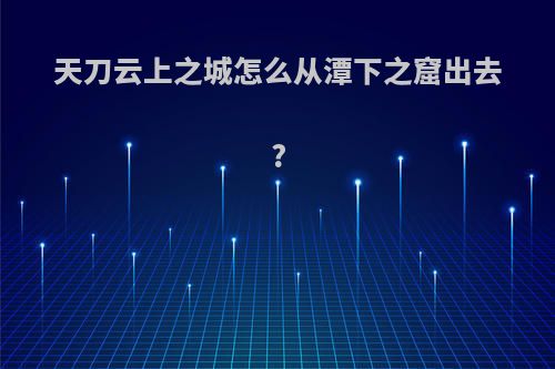 天刀云上之城怎么从潭下之窟出去?
