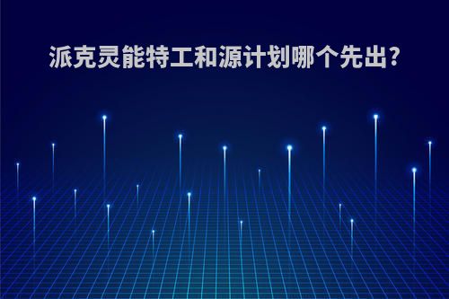 派克灵能特工和源计划哪个先出?