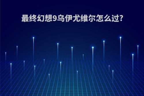 最终幻想9乌伊尤维尔怎么过?