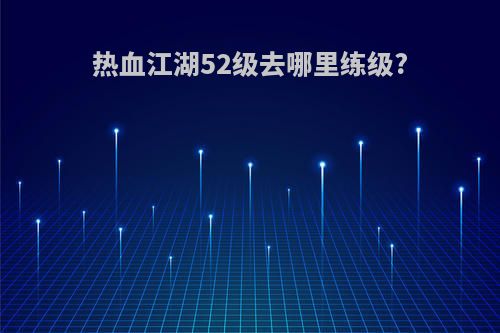 热血江湖52级去哪里练级?