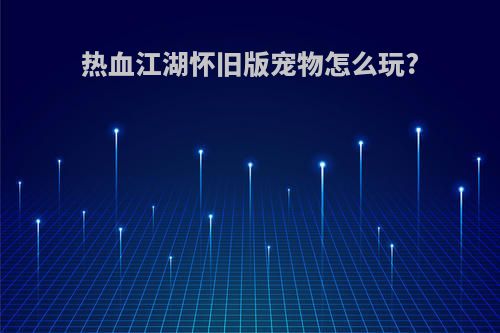 热血江湖怀旧版宠物怎么玩?