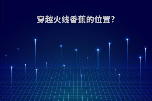 穿越火线香蕉的位置?