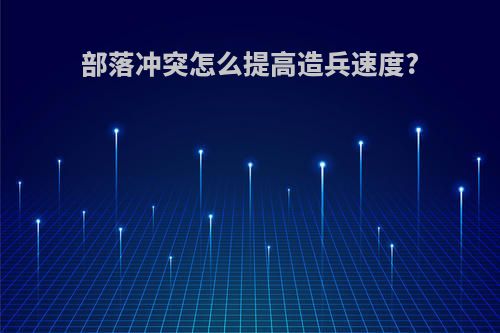 部落冲突怎么提高造兵速度?