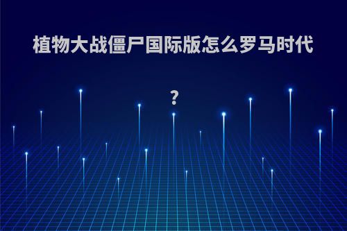 植物大战僵尸国际版怎么罗马时代?