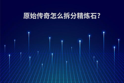原始传奇怎么拆分精炼石?
