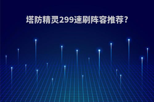 塔防精灵299速刷阵容推荐?