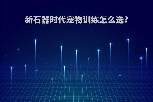 新石器时代宠物训练怎么选?