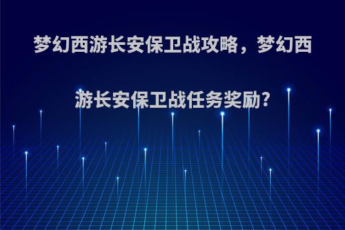 梦幻西游长安保卫战攻略，梦幻西游长安保卫战任务奖励?