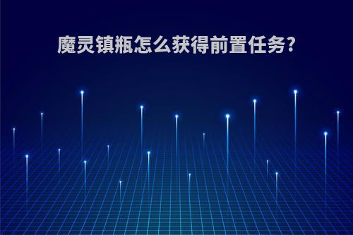 魔灵镇瓶怎么获得前置任务?