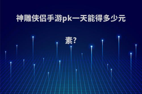 神雕侠侣手游pk一天能得多少元素?