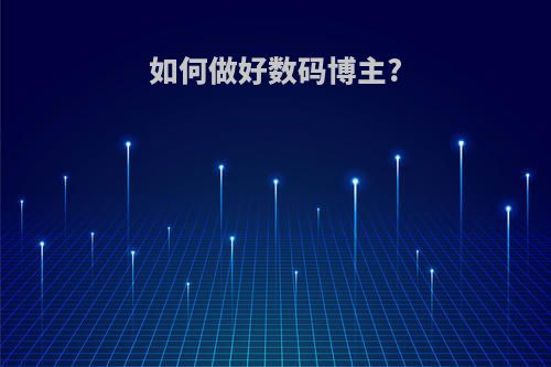 如何做好数码博主?