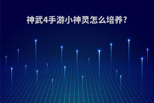 神武4手游小神灵怎么培养?