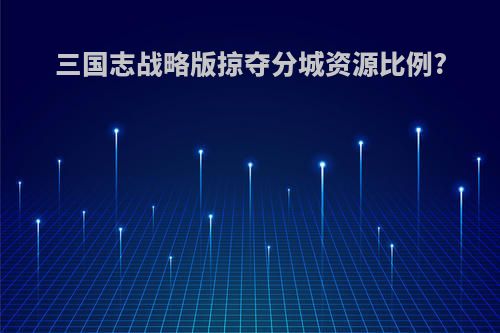 三国志战略版掠夺分城资源比例?