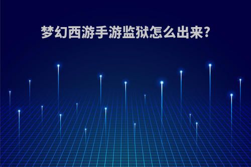 梦幻西游手游监狱怎么出来?