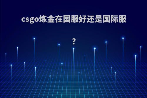 csgo炼金在国服好还是国际服?