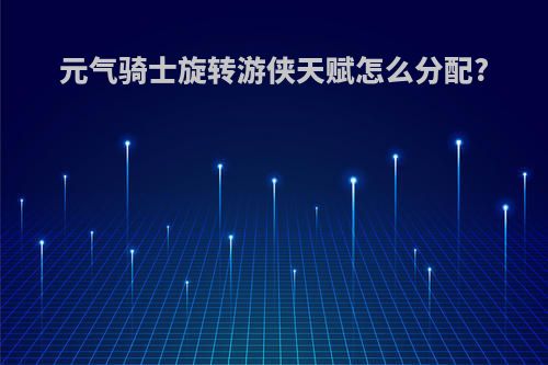 元气骑士旋转游侠天赋怎么分配?