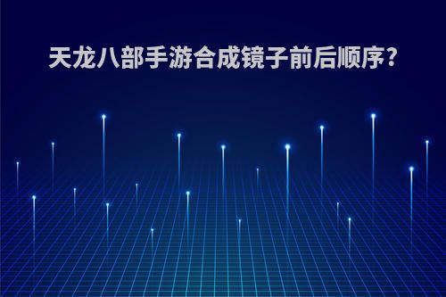 天龙八部手游合成镜子前后顺序?