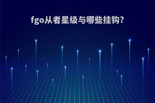 fgo从者星级与哪些挂钩?