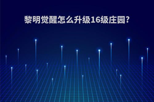 黎明觉醒怎么升级16级庄园?