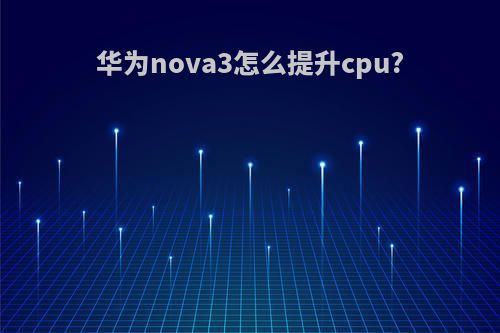 华为nova3怎么提升cpu?