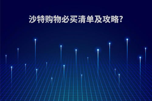 沙特购物必买清单及攻略?
