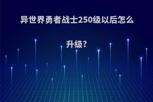 异世界勇者战士250级以后怎么升级?