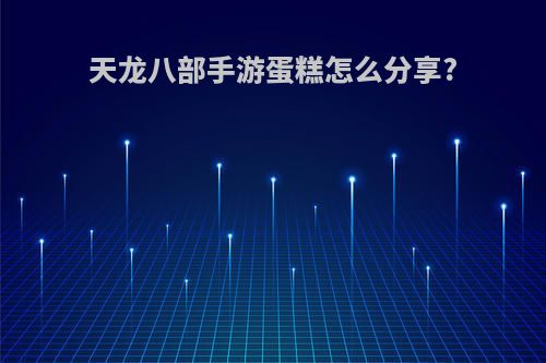 天龙八部手游蛋糕怎么分享?