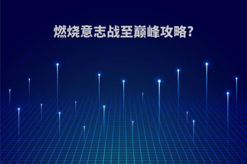 燃烧意志战至巅峰攻略?