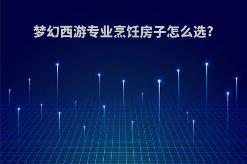 梦幻西游专业烹饪房子怎么选?