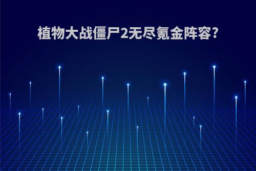植物大战僵尸2无尽氪金阵容?