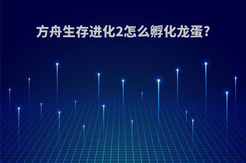 方舟生存进化2怎么孵化龙蛋?