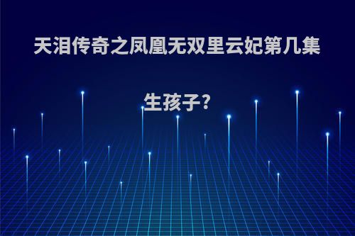 天泪传奇之凤凰无双里云妃第几集生孩子?